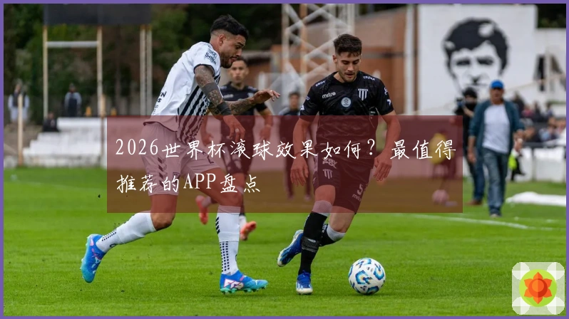 2026世界杯滚球效果如何？最值得推荐的APP盘点