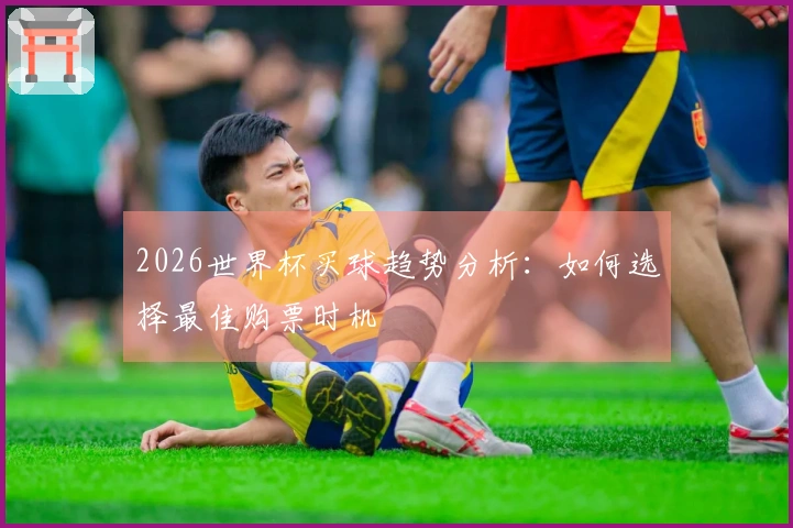 2026世界杯买球趋势分析：如何选择最佳购票时机