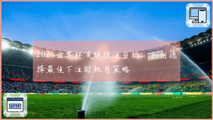 2026世界杯滚球投注分析：如何选择最佳下注时机与策略