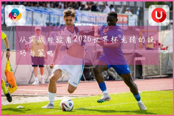 从实战经验看2026世界杯竞猜的技巧与策略