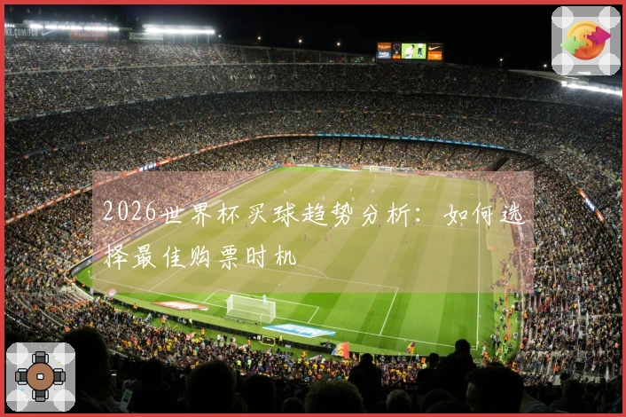 2026世界杯买球趋势分析：如何选择最佳购票时机