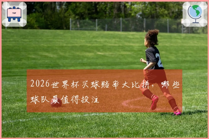 2026世界杯买球赔率大比拼，哪些球队最值得投注