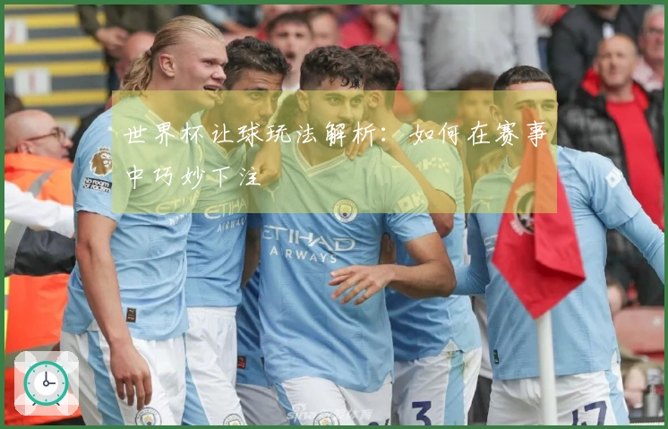 世界杯让球玩法解析：如何在赛事中巧妙下注