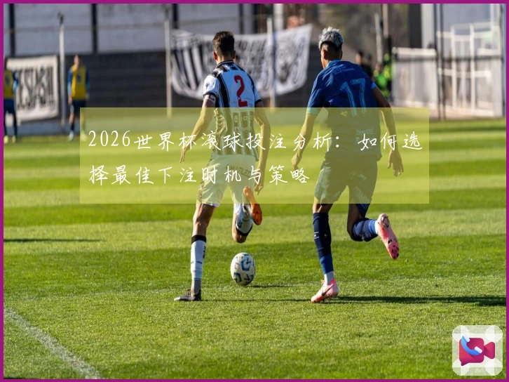 2026世界杯滚球投注分析：如何选择最佳下注时机与策略