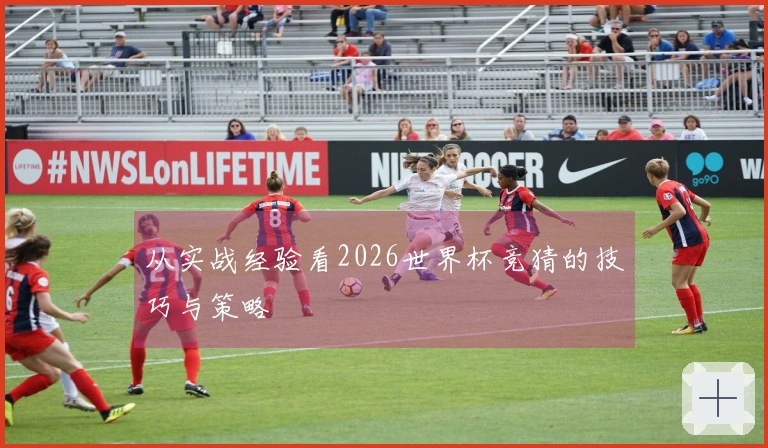 从实战经验看2026世界杯竞猜的技巧与策略